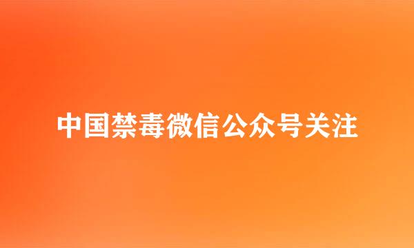 中国禁毒微信公众号关注