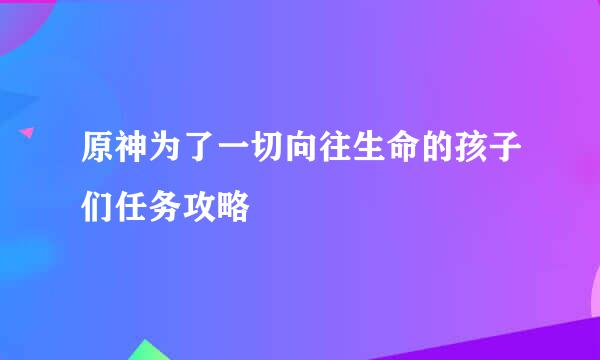原神为了一切向往生命的孩子们任务攻略