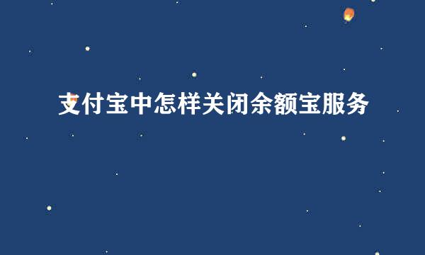 支付宝中怎样关闭余额宝服务