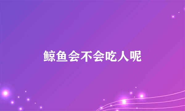 鲸鱼会不会吃人呢