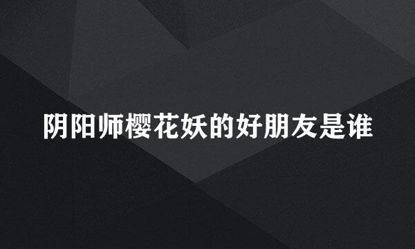 阴阳师樱花妖的好朋友是谁