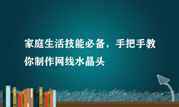 家庭生活技能必备，手把手教你制作网线水晶头