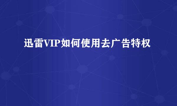 迅雷VIP如何使用去广告特权