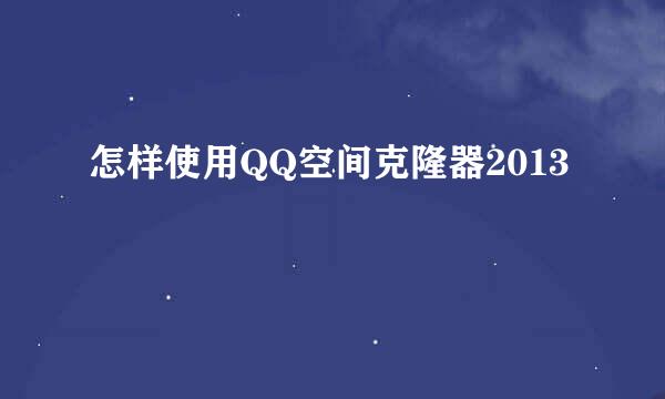 怎样使用QQ空间克隆器2013