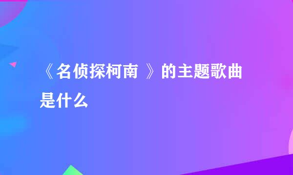 《名侦探柯南 》的主题歌曲是什么