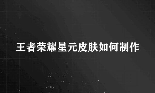 王者荣耀星元皮肤如何制作