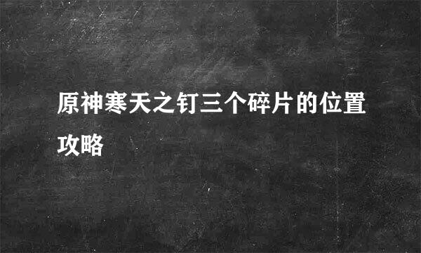 原神寒天之钉三个碎片的位置攻略