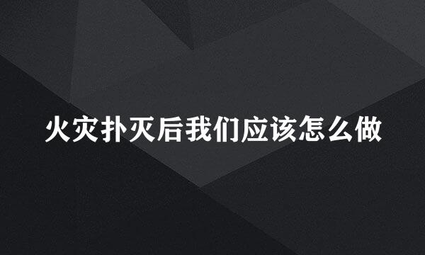 火灾扑灭后我们应该怎么做