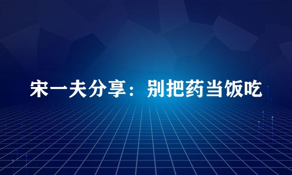 宋一夫分享：别把药当饭吃