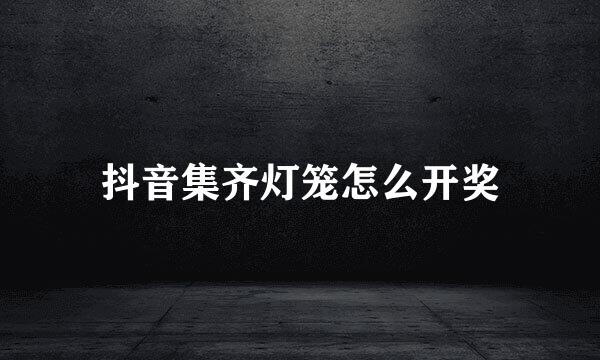 抖音集齐灯笼怎么开奖