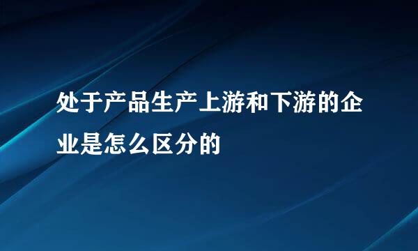 处于产品生产上游和下游的企业是怎么区分的
