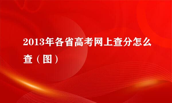 2013年各省高考网上查分怎么查（图）