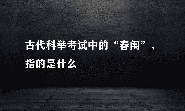 古代科举考试中的“春闱”，指的是什么
