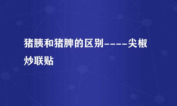 猪胰和猪脾的区别----尖椒炒联贴