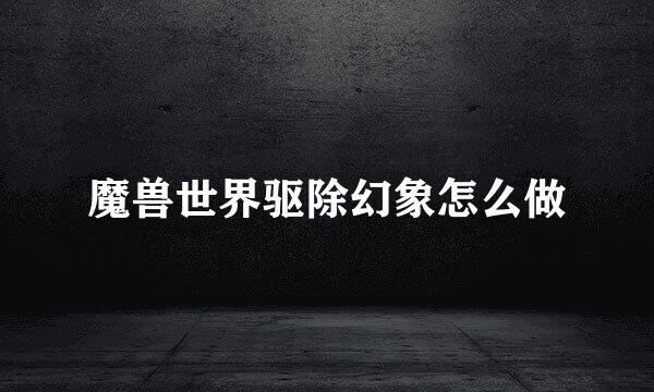 魔兽世界驱除幻象怎么做