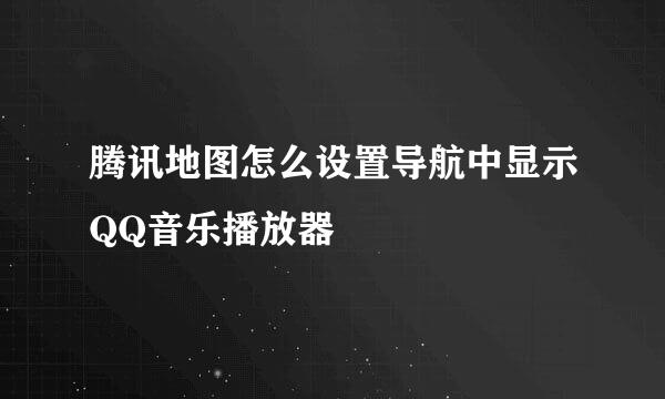 腾讯地图怎么设置导航中显示QQ音乐播放器
