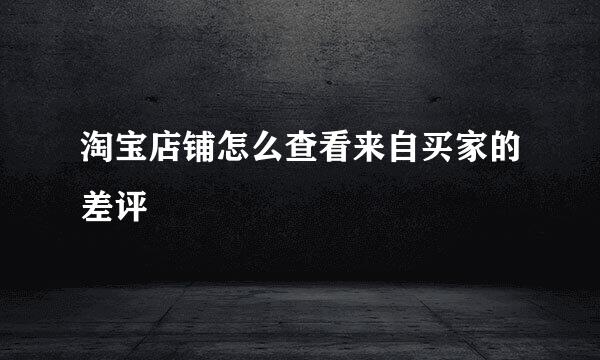 淘宝店铺怎么查看来自买家的差评