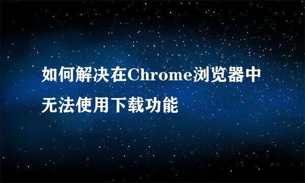 如何解决在Chrome浏览器中无法使用下载功能