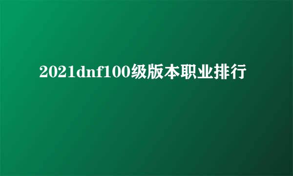 2021dnf100级版本职业排行