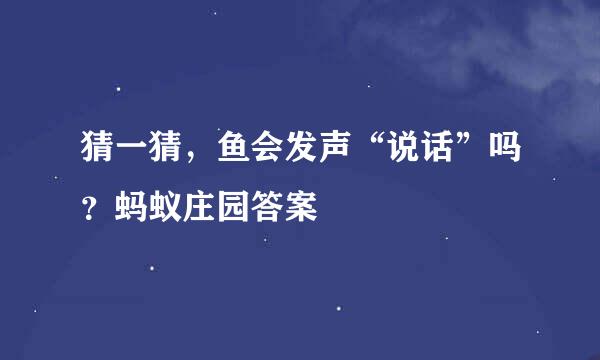 猜一猜，鱼会发声“说话”吗？蚂蚁庄园答案