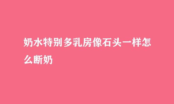 奶水特别多乳房像石头一样怎么断奶