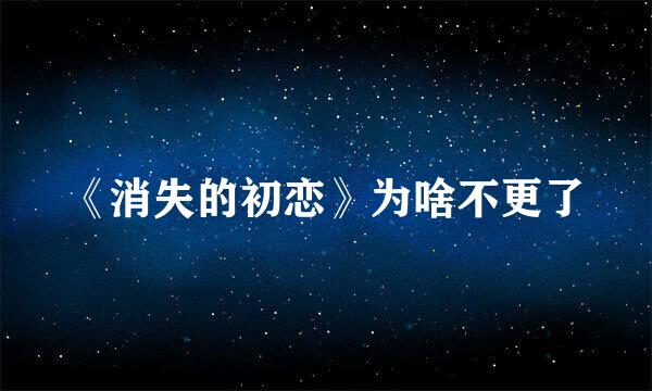 《消失的初恋》为啥不更了