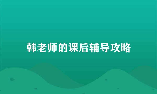 韩老师的课后辅导攻略