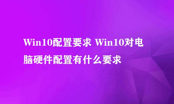 Win10配置要求 Win10对电脑硬件配置有什么要求