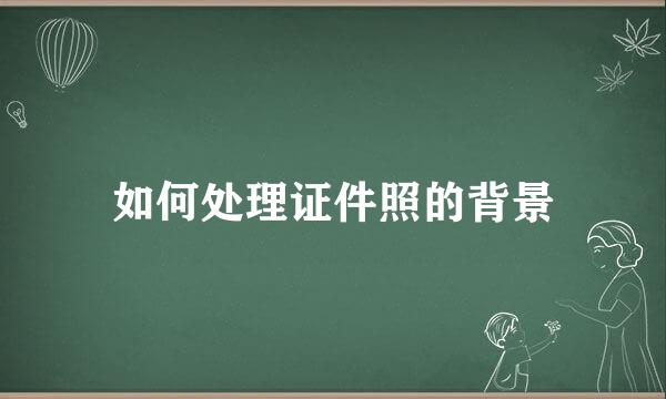 如何处理证件照的背景