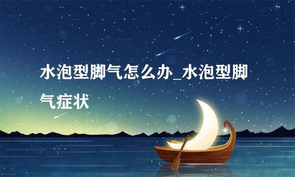 水泡型脚气怎么办_水泡型脚气症状