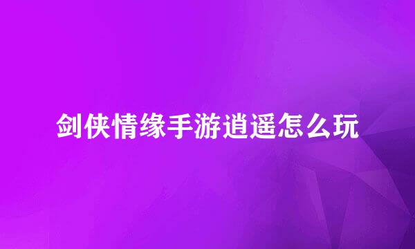 剑侠情缘手游逍遥怎么玩