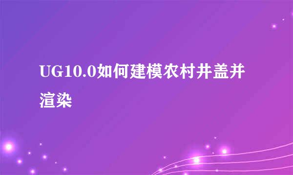 UG10.0如何建模农村井盖并渲染