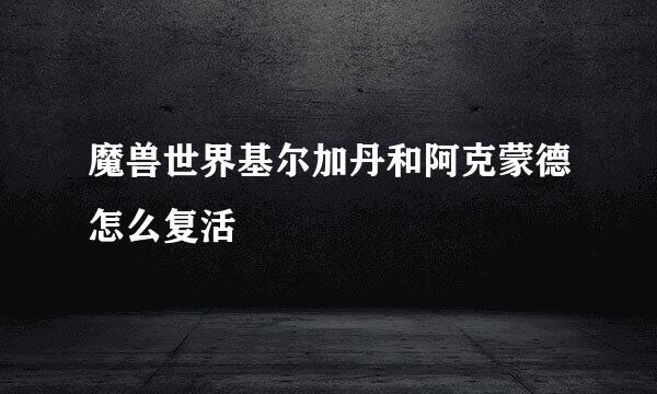 魔兽世界基尔加丹和阿克蒙德怎么复活