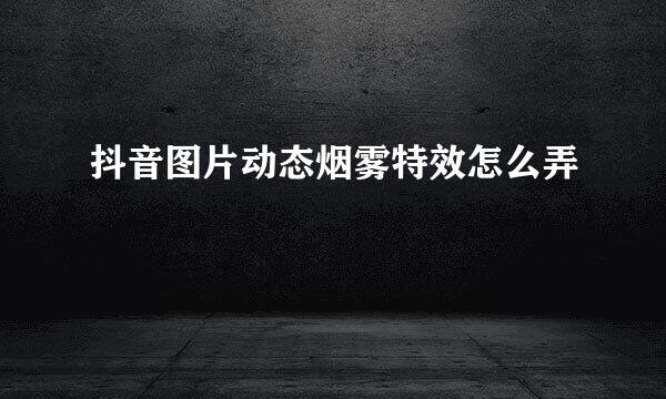 抖音图片动态烟雾特效怎么弄
