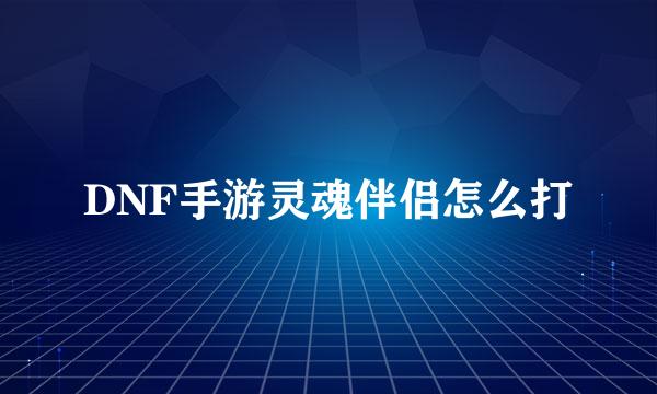 DNF手游灵魂伴侣怎么打