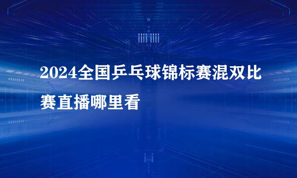 2024全国乒乓球锦标赛混双比赛直播哪里看