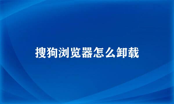 搜狗浏览器怎么卸载