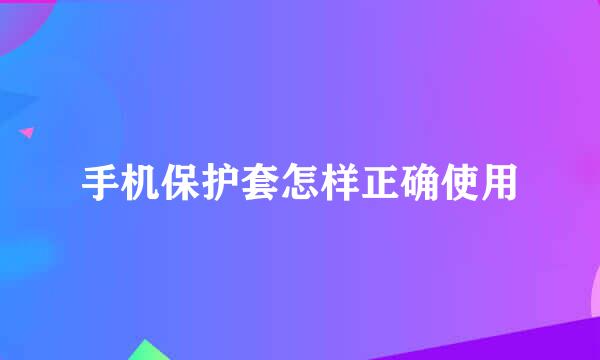 手机保护套怎样正确使用