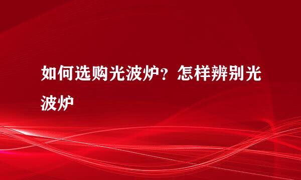 如何选购光波炉？怎样辨别光波炉