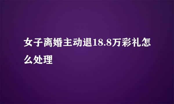 女子离婚主动退18.8万彩礼怎么处理