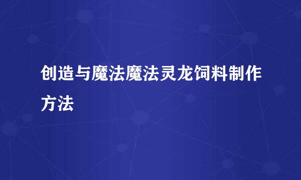 创造与魔法魔法灵龙饲料制作方法