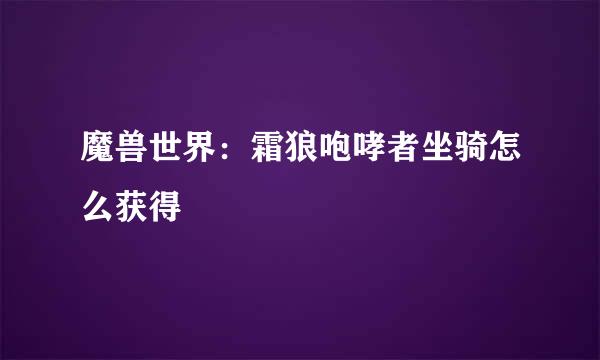 魔兽世界：霜狼咆哮者坐骑怎么获得