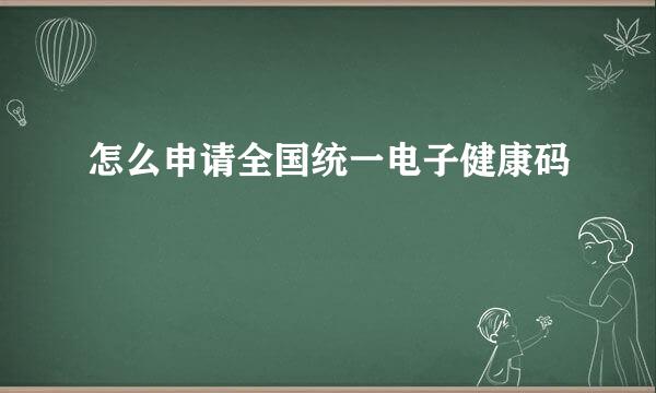 怎么申请全国统一电子健康码