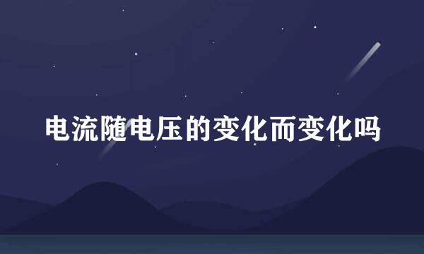 电流随电压的变化而变化吗