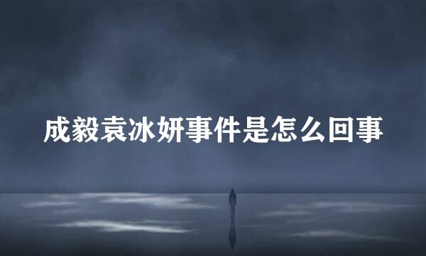 成毅袁冰妍事件是怎么回事
