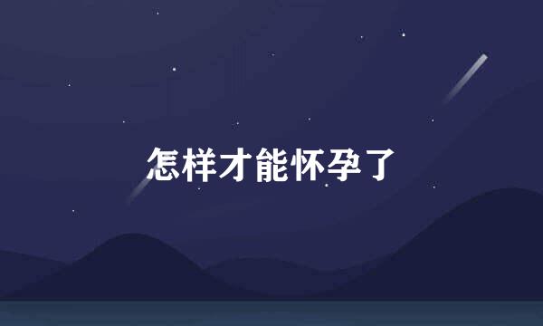 怎样才能怀孕了