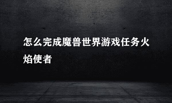 怎么完成魔兽世界游戏任务火焰使者