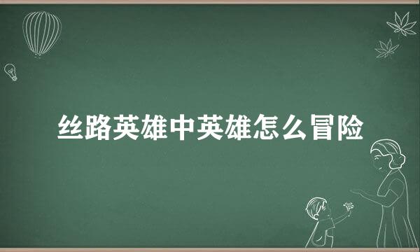 丝路英雄中英雄怎么冒险