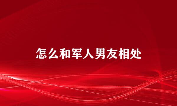 怎么和军人男友相处