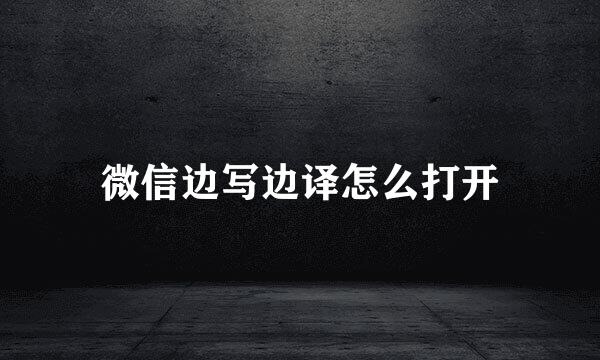 微信边写边译怎么打开